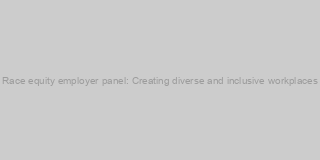 Race equity employer panel: Creating diverse and inclusive workplaces